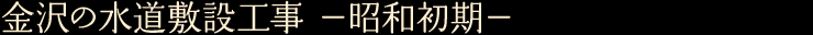 金沢の水道敷設工事 —昭和初期—