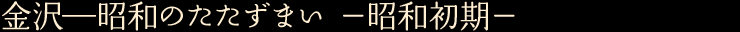 金沢—昭和のたたずまい　—昭和初期—