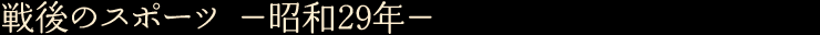 戦後のスポーツ　—昭和29年—