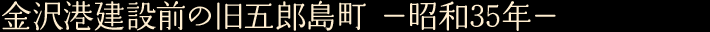 金沢港建設前の旧五郎島町　—昭和35年—