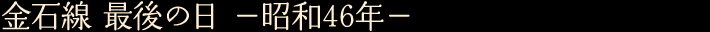 金石線 最後の日　—昭和46年—