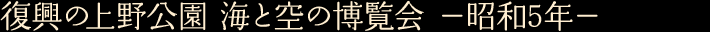 復興の上野公園 海と空の博覧会　—昭和5年—
