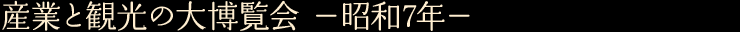 産業と観光の大博覧会　—昭和7年—