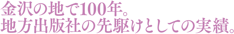 金沢の地で100年。地方出版社の先駆けとしての実績。