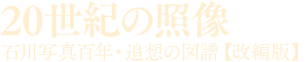 20世紀の照像 石川写真百年・追想の図譜【改編版】