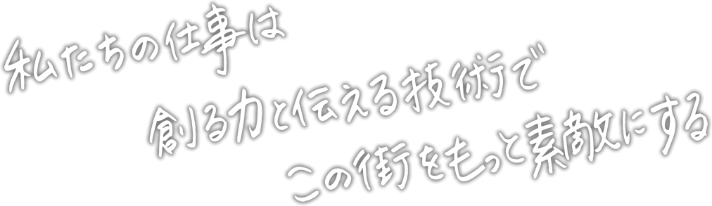 私たちの仕事は創る力と伝える技術でこの街をもっと素敵にする