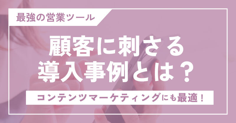 顧客に刺さる導入事例とは？